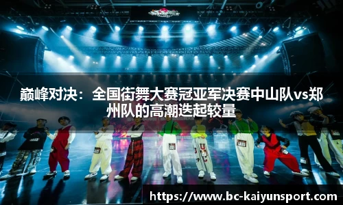 巅峰对决：全国街舞大赛冠亚军决赛中山队vs郑州队的高潮迭起较量